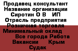 Продавец-консультант › Название организации ­ Сиротин О.В., ИП › Отрасль предприятия ­ Розничная торговля › Минимальный оклад ­ 40 000 - Все города Работа » Вакансии   . Крым,Судак